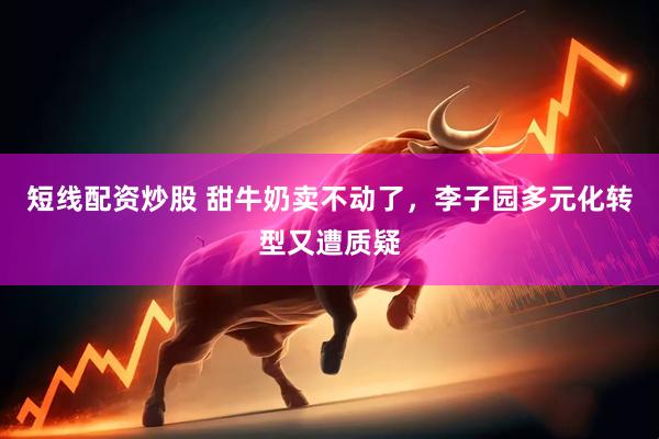 短线配资炒股 甜牛奶卖不动了，李子园多元化转型又遭质疑