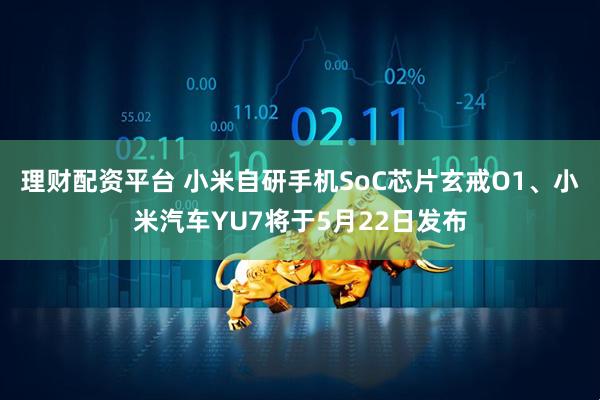 理财配资平台 小米自研手机SoC芯片玄戒O1、小米汽车YU7将于5月22日发布