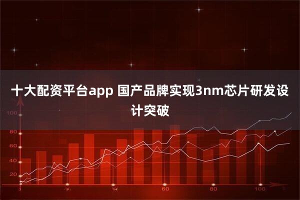 十大配资平台app 国产品牌实现3nm芯片研发设计突破