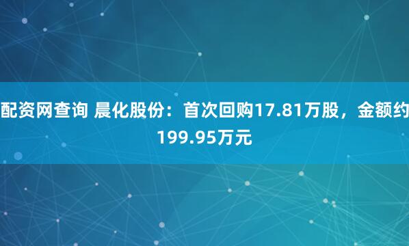 配资网查询 晨化股份：首次回购17.81万股，金额约199.95万元