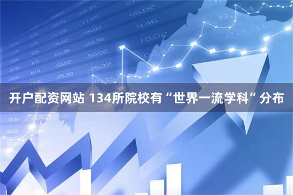 开户配资网站 134所院校有“世界一流学科”分布