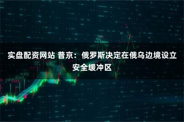 实盘配资网站 普京：俄罗斯决定在俄乌边境设立安全缓冲区