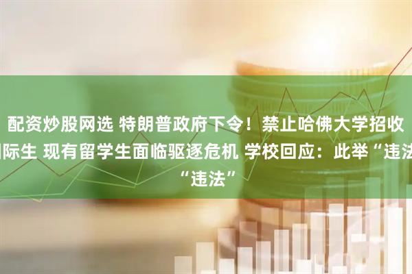 配资炒股网选 特朗普政府下令！禁止哈佛大学招收国际生 现有留学生面临驱逐危机 学校回应：此举“违法”