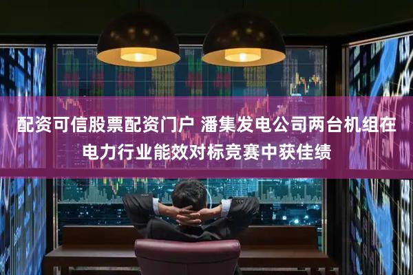 配资可信股票配资门户 潘集发电公司两台机组在电力行业能效对标竞赛中获佳绩