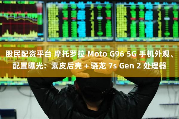 股民配资平台 摩托罗拉 Moto G96 5G 手机外观、配置曝光：素皮后壳 + 骁龙 7s Gen 2 处理器
