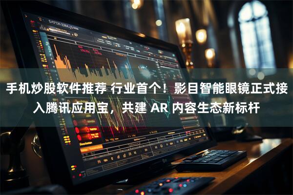 手机炒股软件推荐 行业首个！影目智能眼镜正式接入腾讯应用宝，共建 AR 内容生态新标杆