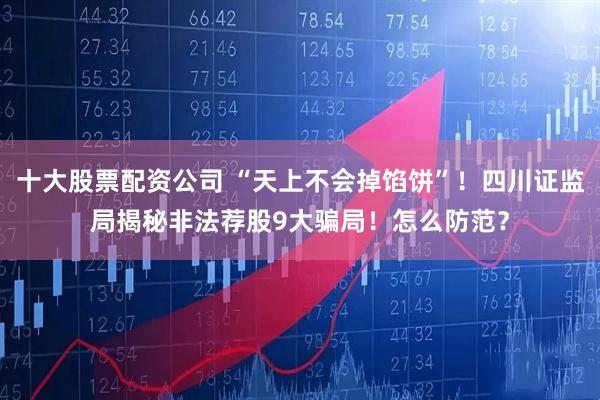 十大股票配资公司 “天上不会掉馅饼”！四川证监局揭秘非法荐股9大骗局！怎么防范？