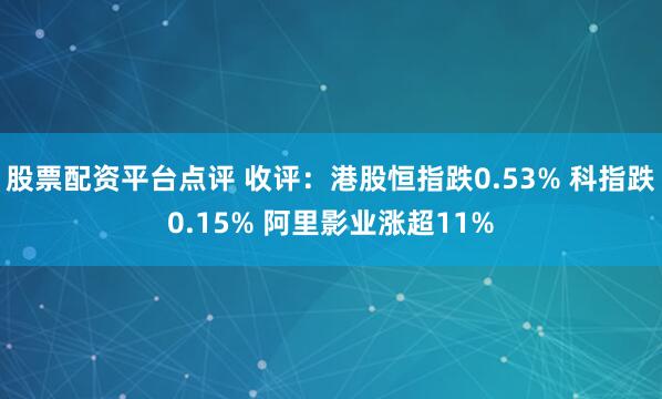 股票配资平台点评 收评：港股恒指跌0.53% 科指跌0.15% 阿里影业涨超11%
