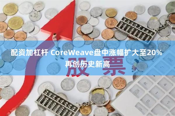 配资加杠杆 CoreWeave盘中涨幅扩大至20% 再创历史新高