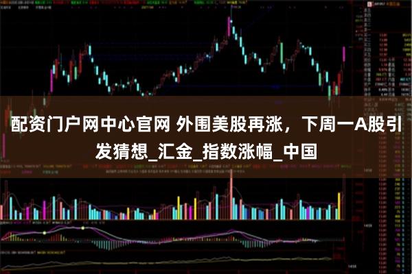 配资门户网中心官网 外围美股再涨，下周一A股引发猜想_汇金_指数涨幅_中国