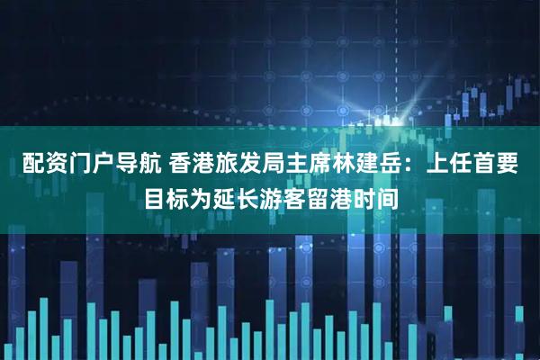 配资门户导航 香港旅发局主席林建岳：上任首要目标为延长游客留港时间