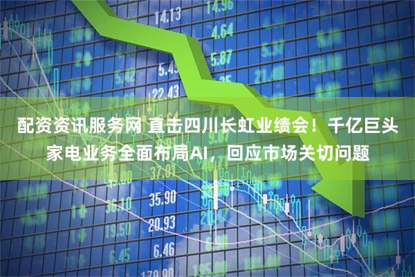 配资资讯服务网 直击四川长虹业绩会！千亿巨头家电业务全面布局AI，回应市场关切问题
