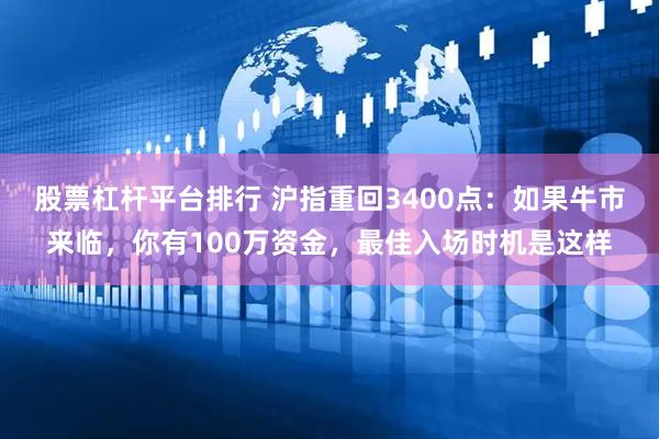 股票杠杆平台排行 沪指重回3400点：如果牛市来临，你有100万资金，最佳入场时机是这样