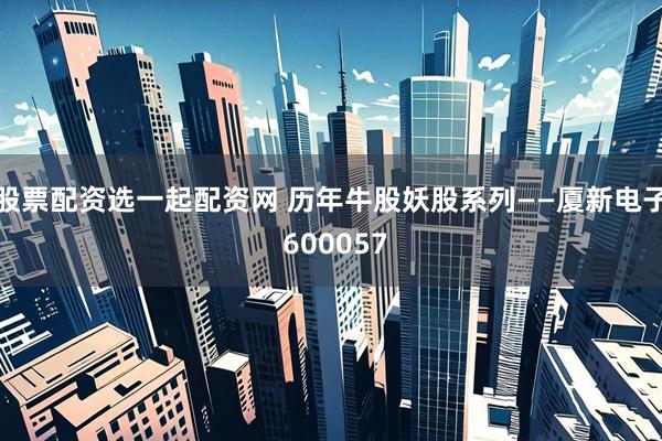 股票配资选一起配资网 历年牛股妖股系列——厦新电子 600057