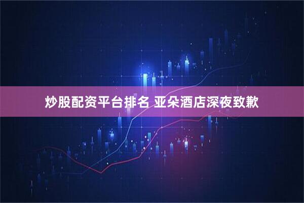 炒股配资平台排名 亚朵酒店深夜致歉