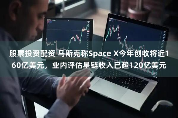 股票投资配资 马斯克称Space X今年创收将近160亿美元，业内评估星链收入已超120亿美元