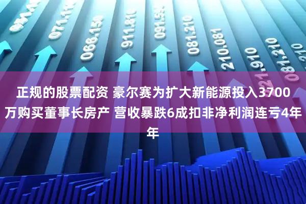 正规的股票配资 豪尔赛为扩大新能源投入3700万购买董事长房产 营收暴跌6成扣非净利润连亏4年