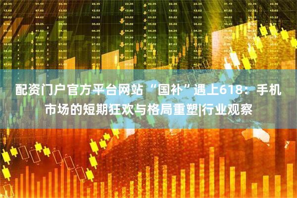 配资门户官方平台网站 “国补”遇上618：手机市场的短期狂欢与格局重塑|行业观察