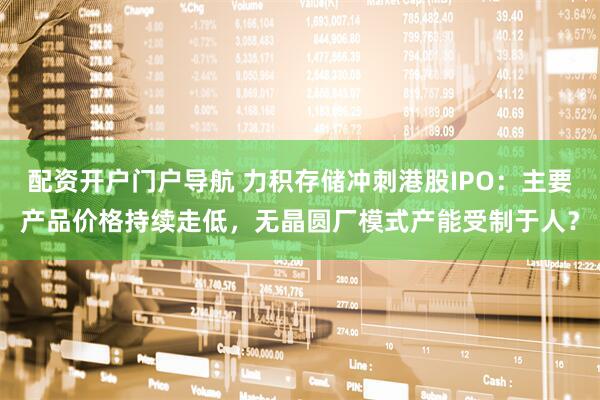 配资开户门户导航 力积存储冲刺港股IPO：主要产品价格持续走低，无晶圆厂模式产能受制于人？