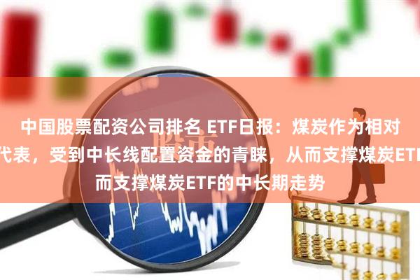 中国股票配资公司排名 ETF日报：煤炭作为相对稳定高股息的代表，受到中长线配置资金的青睐，从而支撑煤炭ETF的中长期走势