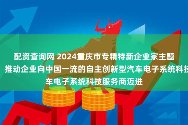 配资查询网 2024重庆市专精特新企业家主题宣传｜陈伟：推动企业向中国一流的自主创新型汽车电子系统科技服务商迈进