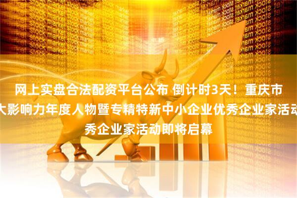 网上实盘合法配资平台公布 倒计时3天！重庆市制造业十大影响力年度人物暨专精特新中小企业优秀企业家活动即将启幕