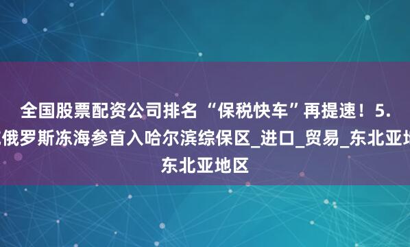 全国股票配资公司排名 “保税快车”再提速！5.7吨俄罗斯冻海参首入哈尔滨综保区_进口_贸易_东北亚地区