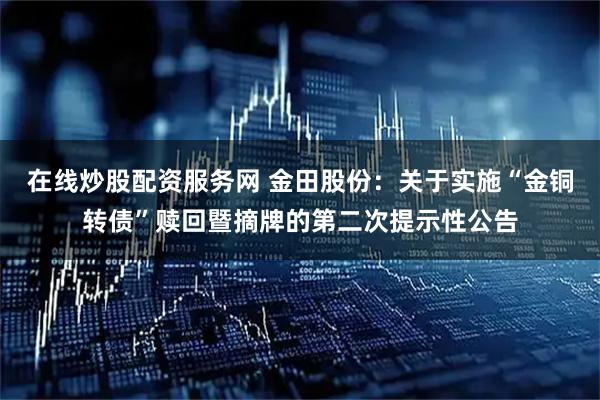 在线炒股配资服务网 金田股份：关于实施“金铜转债”赎回暨摘牌的第二次提示性公告