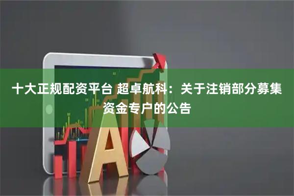 十大正规配资平台 超卓航科：关于注销部分募集资金专户的公告