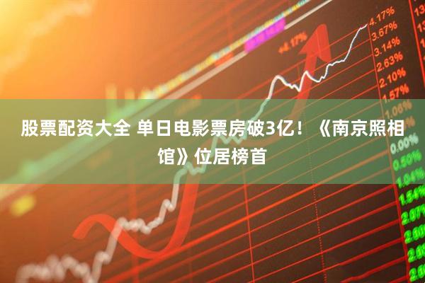 股票配资大全 单日电影票房破3亿！《南京照相馆》位居榜首