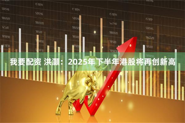 我要配资 洪灝：2025年下半年港股将再创新高