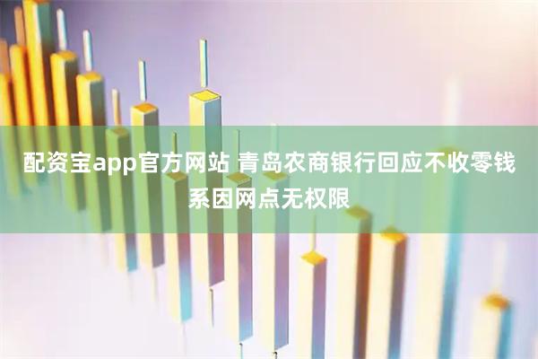 配资宝app官方网站 青岛农商银行回应不收零钱系因网点无权限