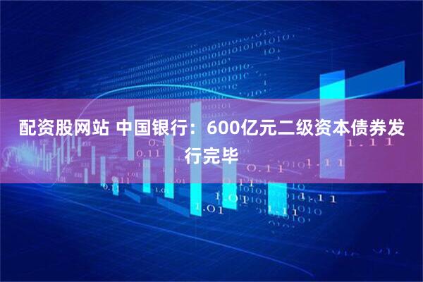 配资股网站 中国银行：600亿元二级资本债券发行完毕