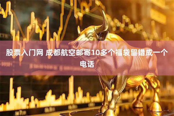 股票入门网 成都航空邮寄10多个福袋留错成一个电话