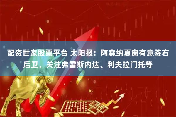 配资世家股票平台 太阳报：阿森纳夏窗有意签右后卫，关注弗雷斯内达、利夫拉门托等
