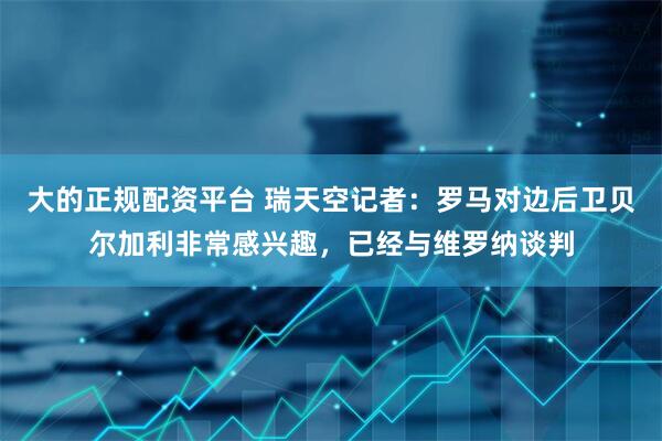 大的正规配资平台 瑞天空记者：罗马对边后卫贝尔加利非常感兴趣，已经与维罗纳谈判
