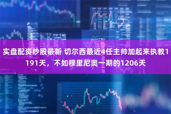 实盘配资炒股最新 切尔西最近4任主帅加起来执教1191天，不如穆里尼奥一期的1206天