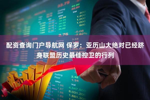 配资查询门户导航网 保罗：亚历山大绝对已经跻身联盟历史最佳控卫的行列